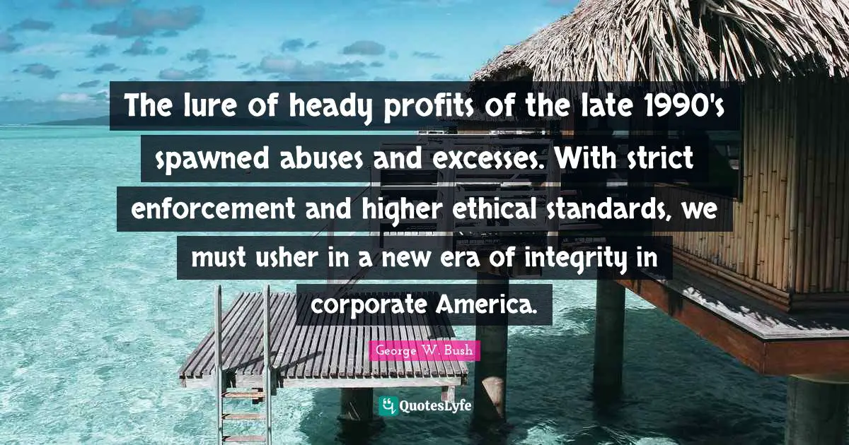 The lure of heady profits of the late 1990's spawned abuses and excesses. With strict enforcement and higher ethical standards, we must usher in a new era of integrity in corporate America.