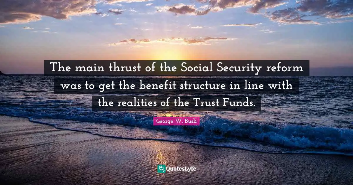 The main thrust of the Social Security reform was to get the benefit structure in line with the realities of the Trust Funds.