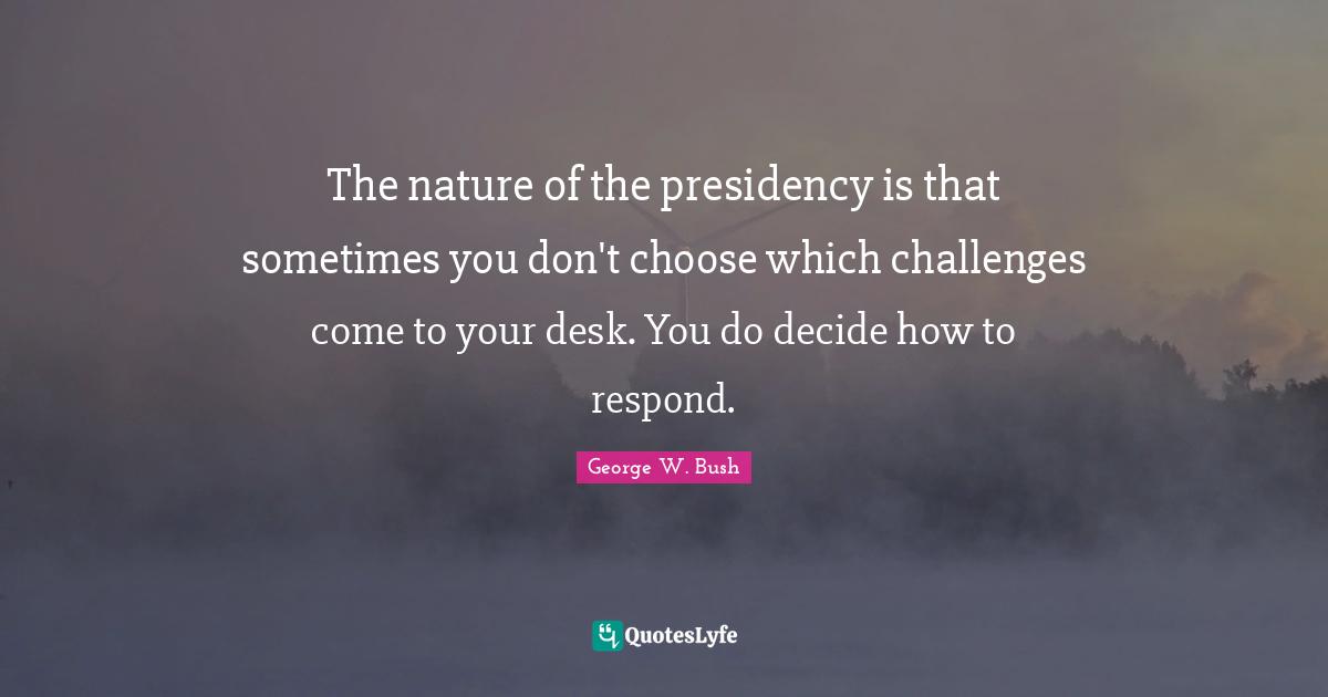 The nature of the presidency is that sometimes you don't choose which challenges come to your desk. You do decide how to respond.