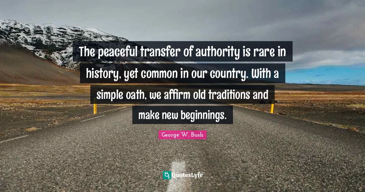 The peaceful transfer of authority is rare in history, yet common in our country. With a simple oath, we affirm old traditions and make new beginnings.