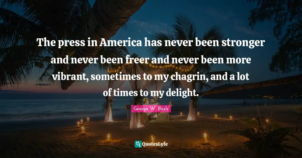 The press in America has never been stronger and never been freer and never been more vibrant, sometimes to my chagrin, and a lot of times to my delight.