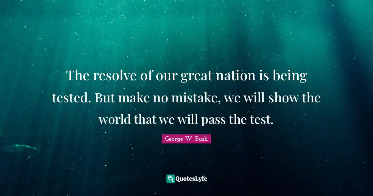 The resolve of our great nation is being tested. But make no mistake, we will show the world that we will pass the test.