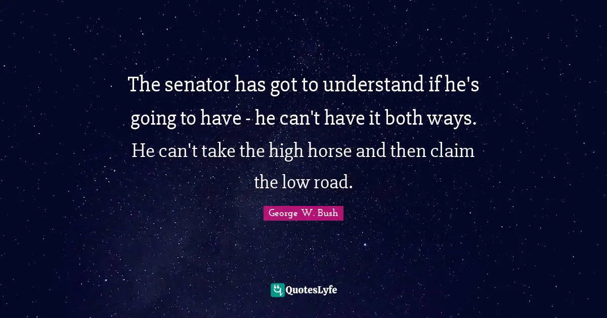 The senator has got to understand if he's going to have - he can't have it both ways. He can't take the high horse and then claim the low road.