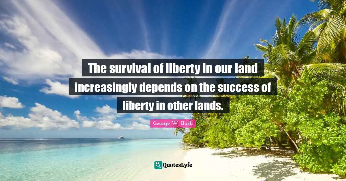 The survival of liberty in our land increasingly depends on the success of liberty in other lands.