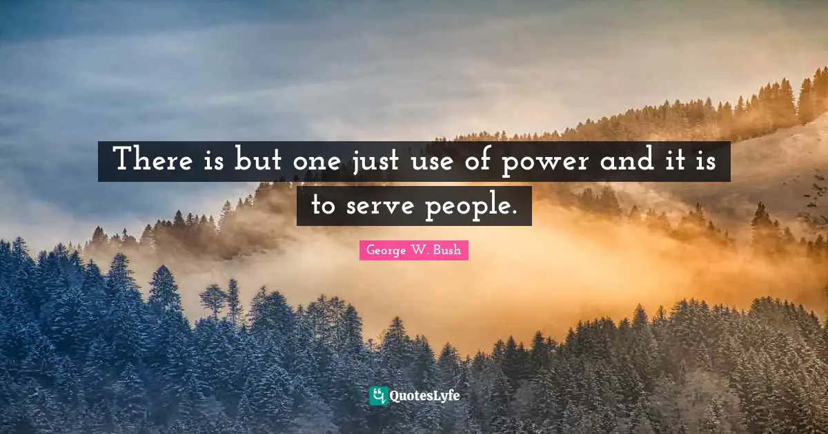 There is but one just use of power and it is to serve people.