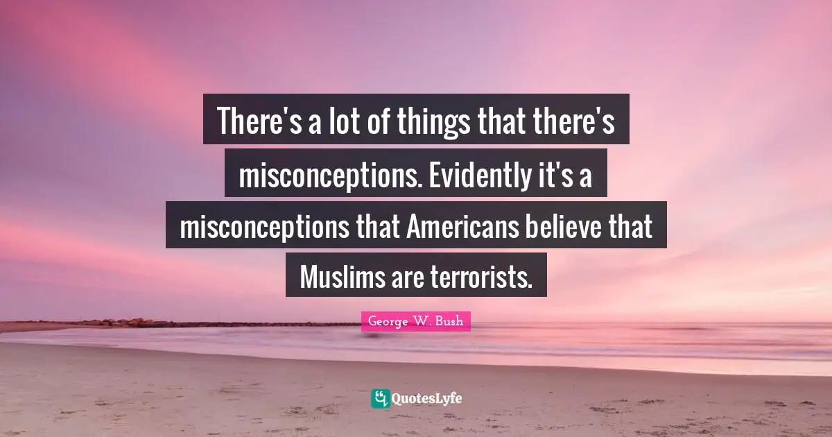 There's a lot of things that there's misconceptions. Evidently it's a misconceptions that Americans believe that Muslims are terrorists.