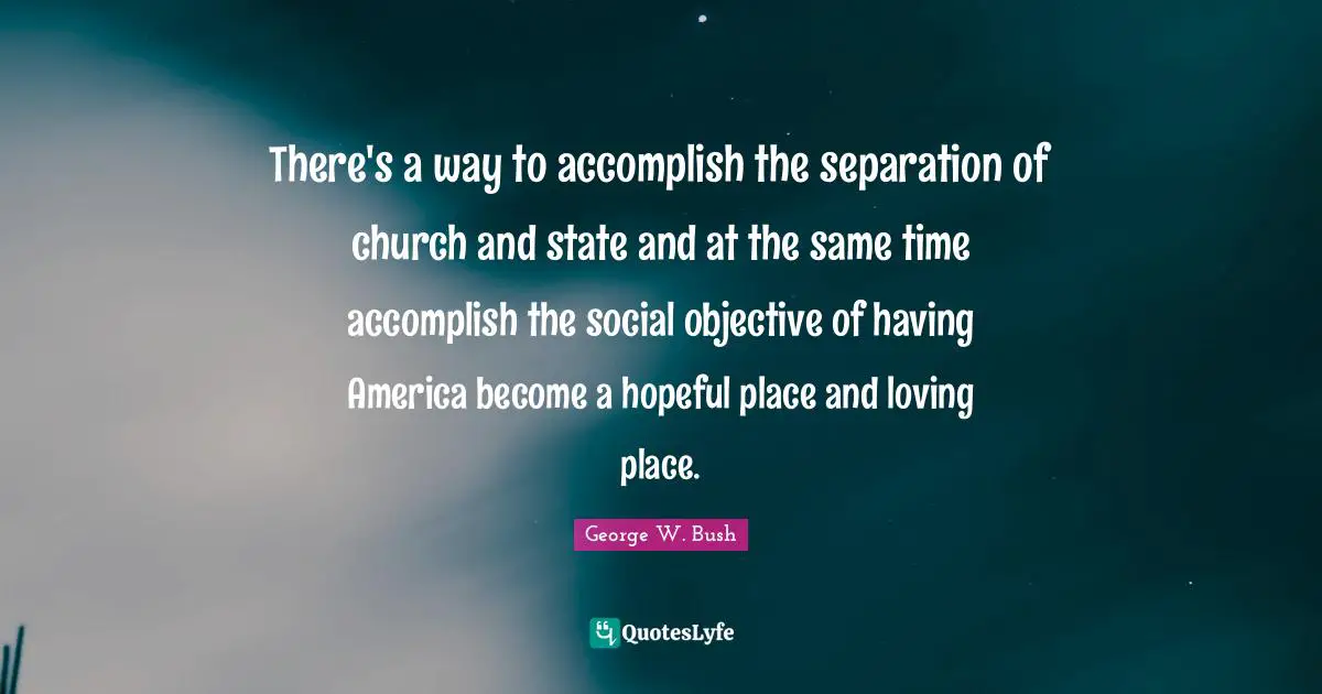 There's a way to accomplish the separation of church and state and at the same time accomplish the social objective of having America become a hopeful place and loving place.