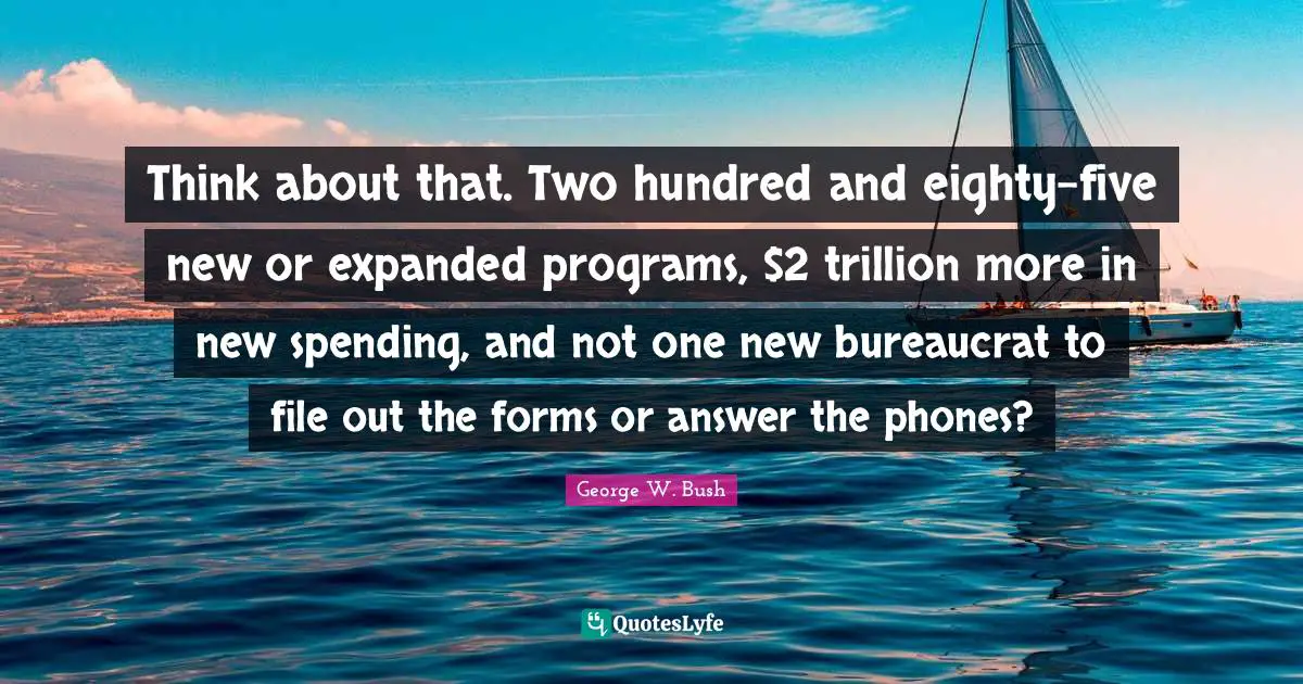 Think about that. Two hundred and eighty-five new or expanded programs, $2 trillion more in new spending, and not one new bureaucrat to file out the forms or answer the phones?