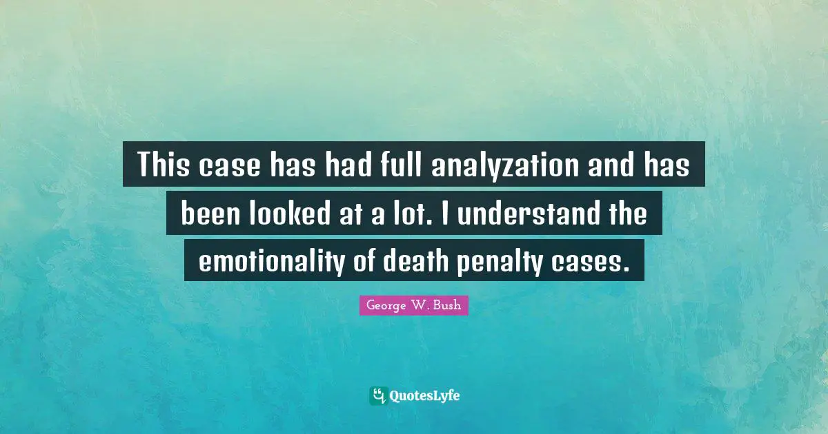 This case has had full analyzation and has been looked at a lot. I understand the emotionality of death penalty cases.