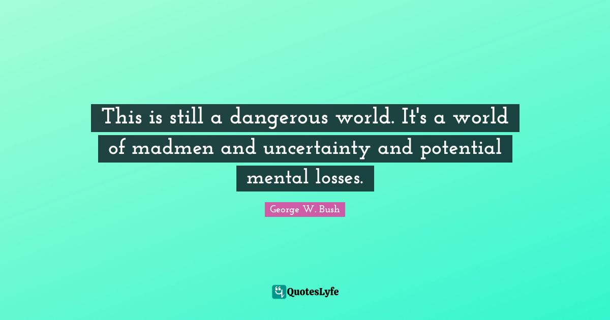 Madmen Quotes: "This is still a dangerous world. It's a world of madmen and uncertainty and potential mental losses."