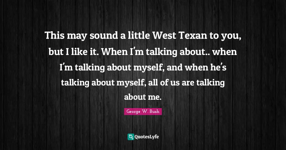 This may sound a little West Texan to you, but I like it. When I'm talking about.. when I'm talking about myself, and when he's talking about myself, all of us are talking about me.