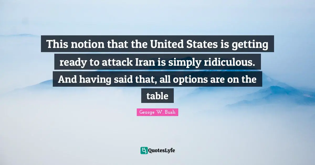 This notion that the United States is getting ready to attack Iran is simply ridiculous. And having said that, all options are on the table