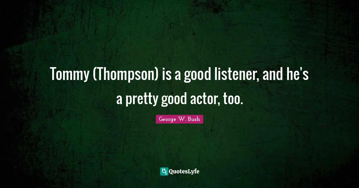 Tommy (Thompson) is a good listener, and he's a pretty good actor, too.