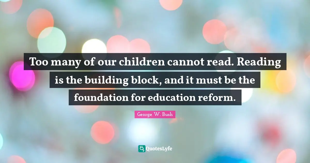 Too many of our children cannot read. Reading is the building block, and it must be the foundation for education reform.