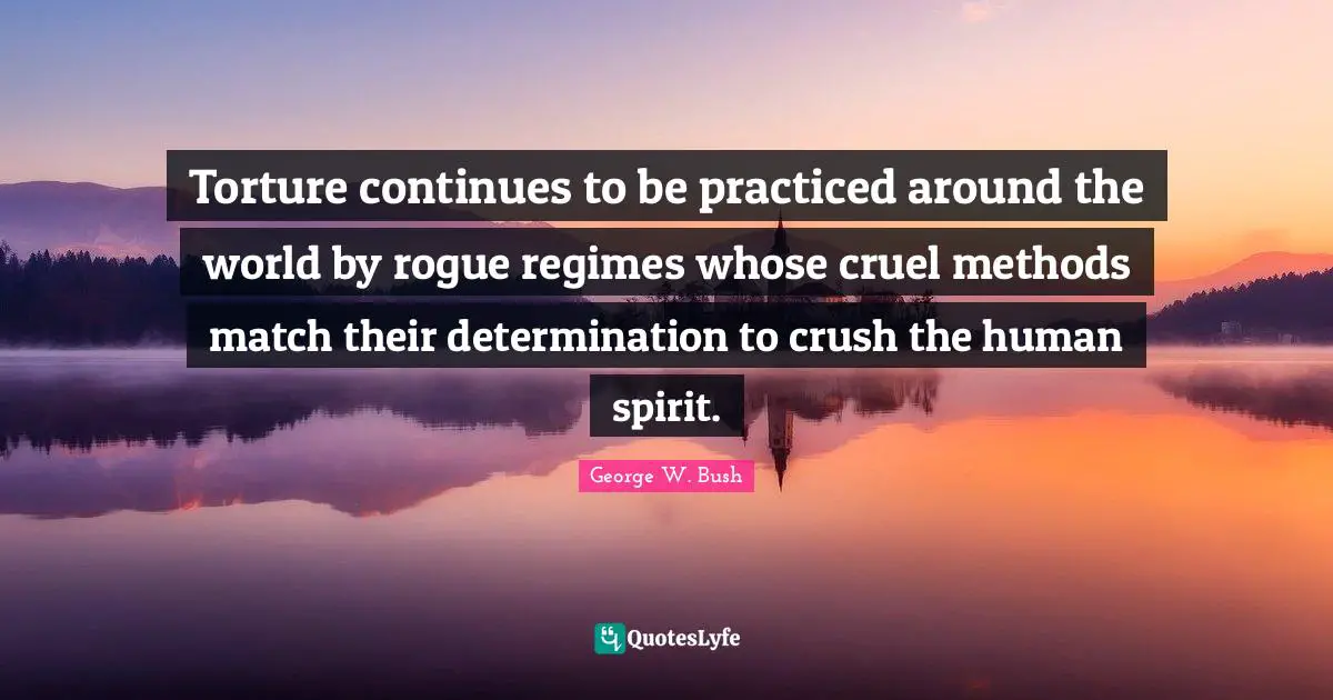 Torture continues to be practiced around the world by rogue regimes whose cruel methods match their determination to crush the human spirit.