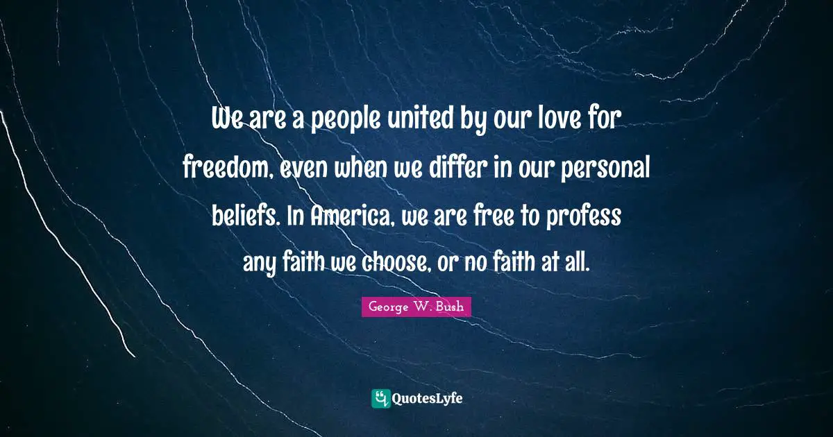 We are a people united by our love for freedom, even when we differ in our personal beliefs. In America, we are free to profess any faith we choose, or no faith at all.