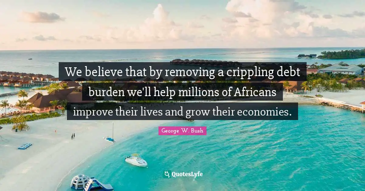 We believe that by removing a crippling debt burden we'll help millions of Africans improve their lives and grow their economies.