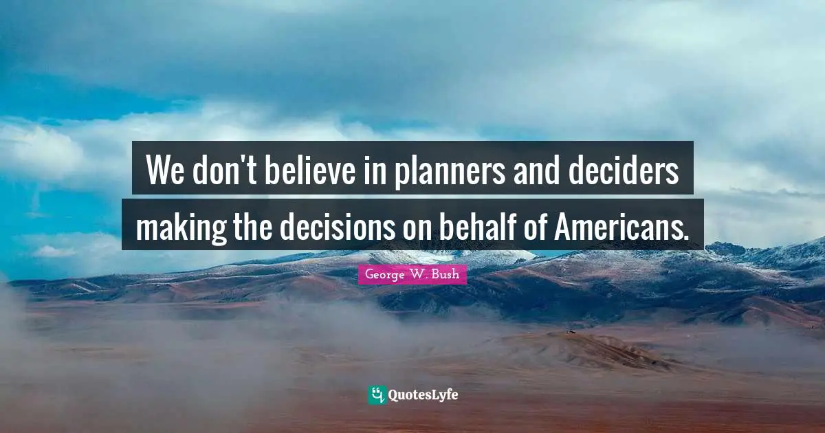 We don't believe in planners and deciders making the decisions on behalf of Americans.