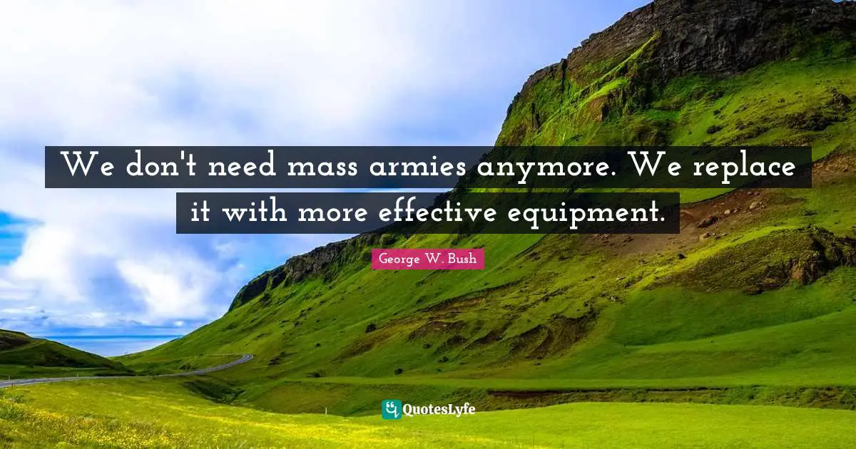 We don't need mass armies anymore. We replace it with more effective equipment.