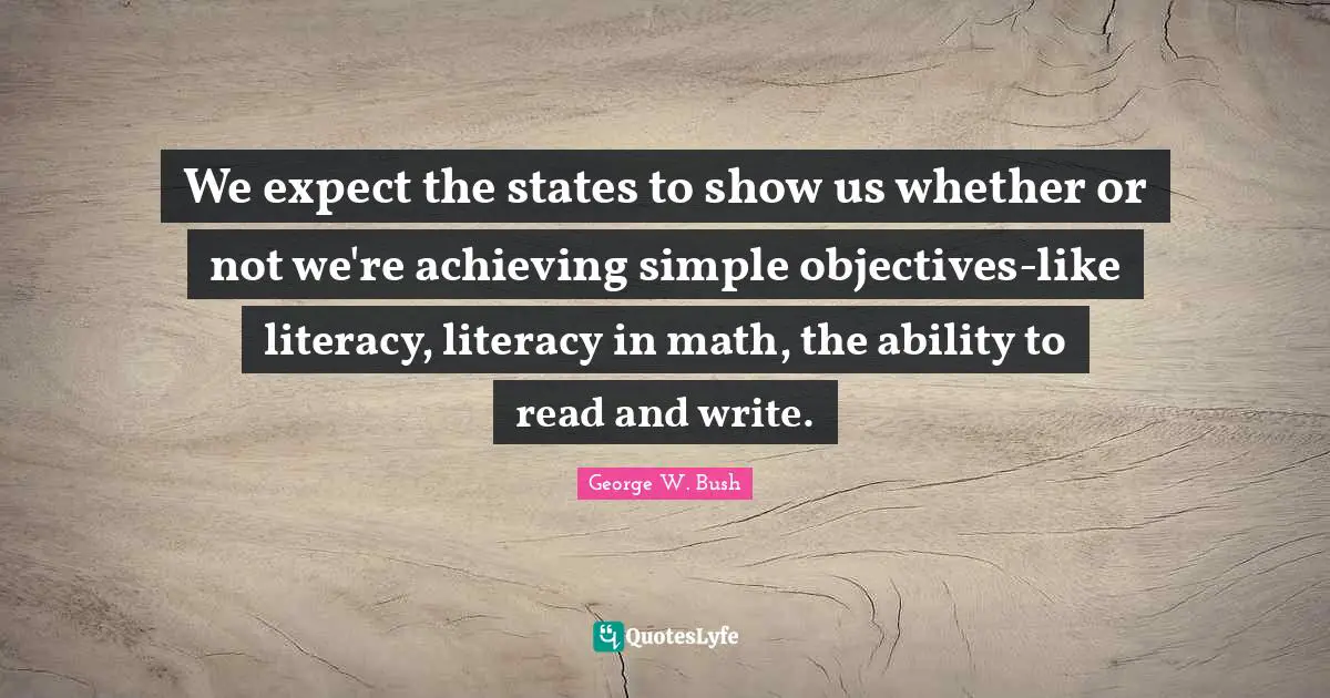 We expect the states to show us whether or not we're achieving simple objectives-like literacy, literacy in math, the ability to read and write.