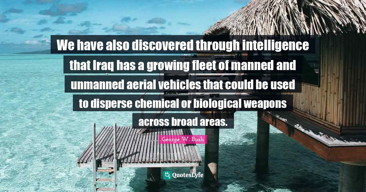 We have also discovered through intelligence that Iraq has a growing fleet of manned and unmanned aerial vehicles that could be used to disperse chemical or biological weapons across broad areas.