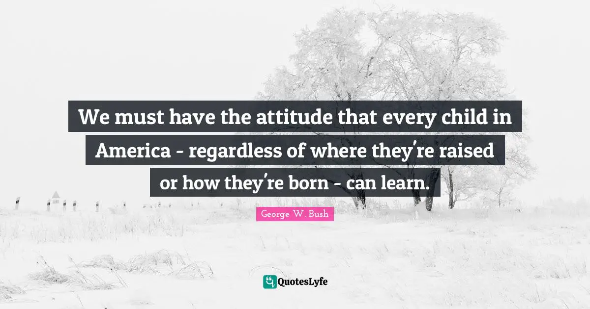 We must have the attitude that every child in America - regardless of where they're raised or how they're born - can learn.
