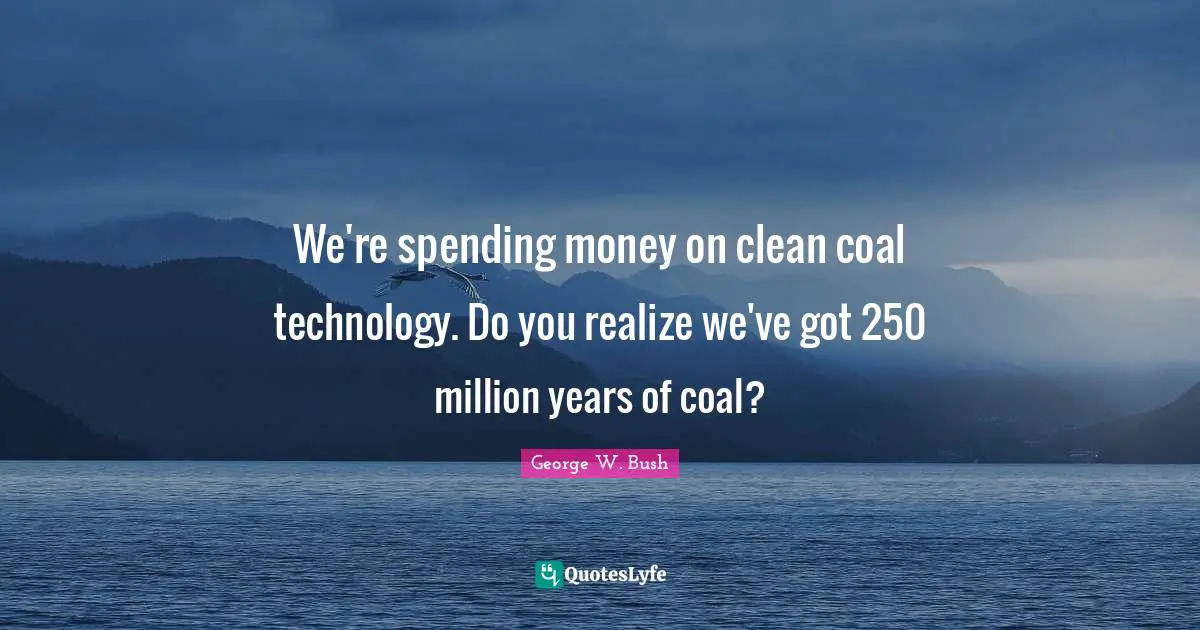We're spending money on clean coal technology. Do you realize we've got 250 million years of coal?