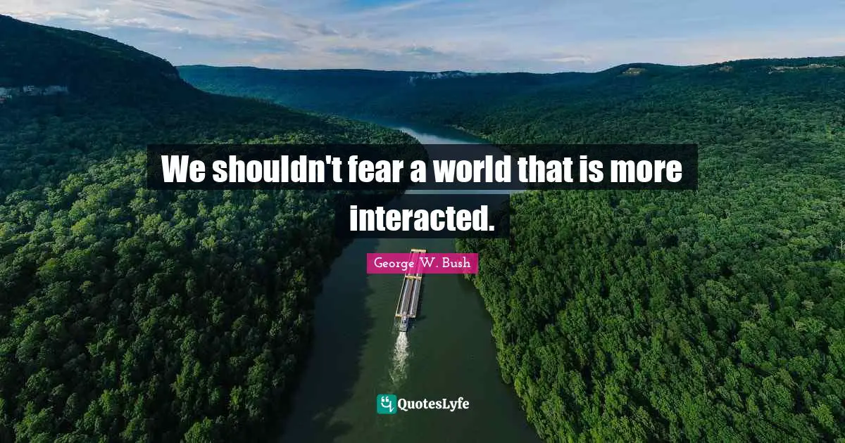 Bushism Quotes: "We shouldn't fear a world that is more interacted."