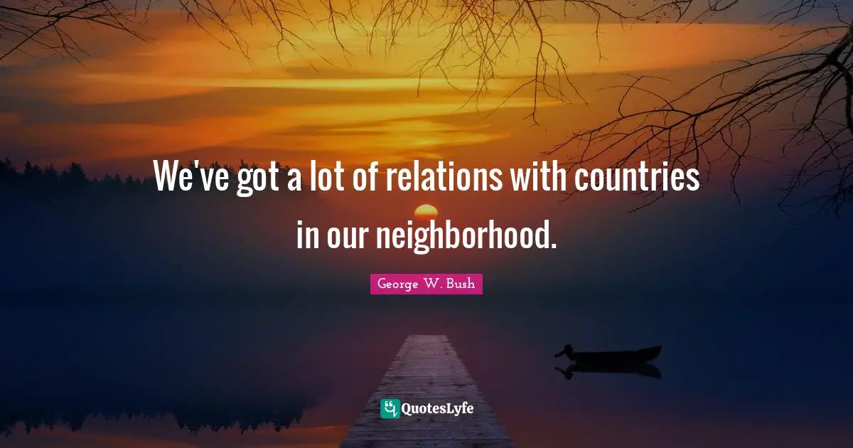 We've got a lot of relations with countries in our neighborhood.