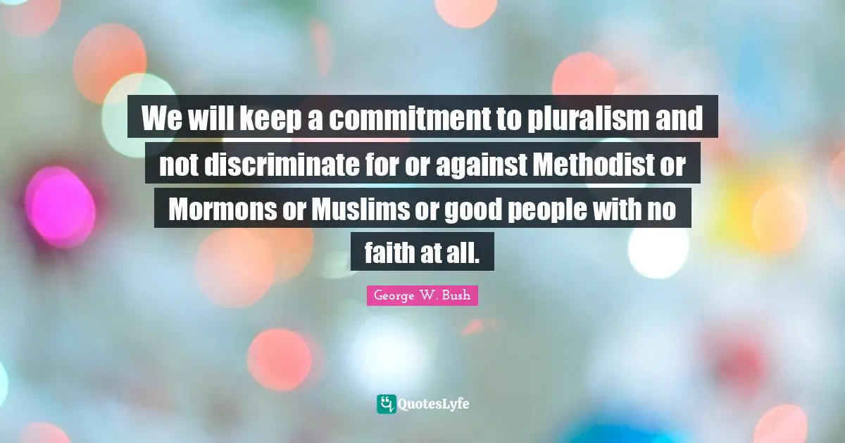 We will keep a commitment to pluralism and not discriminate for or against Methodist or Mormons or Muslims or good people with no faith at all.