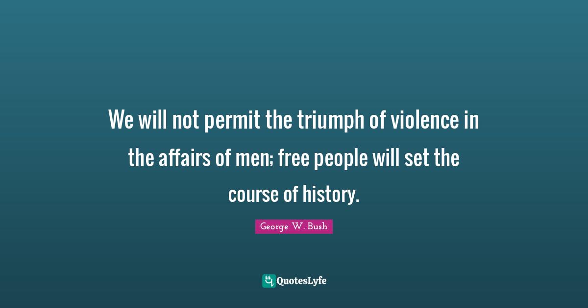 We will not permit the triumph of violence in the affairs of men; free people will set the course of history.