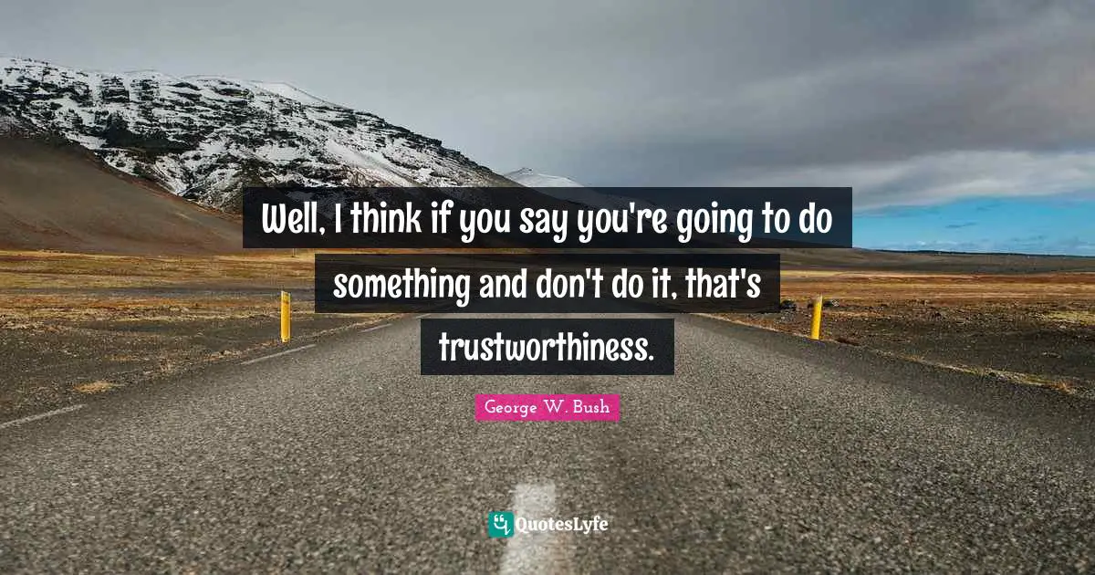 Well, I think if you say you're going to do something and don't do it, that's trustworthiness.