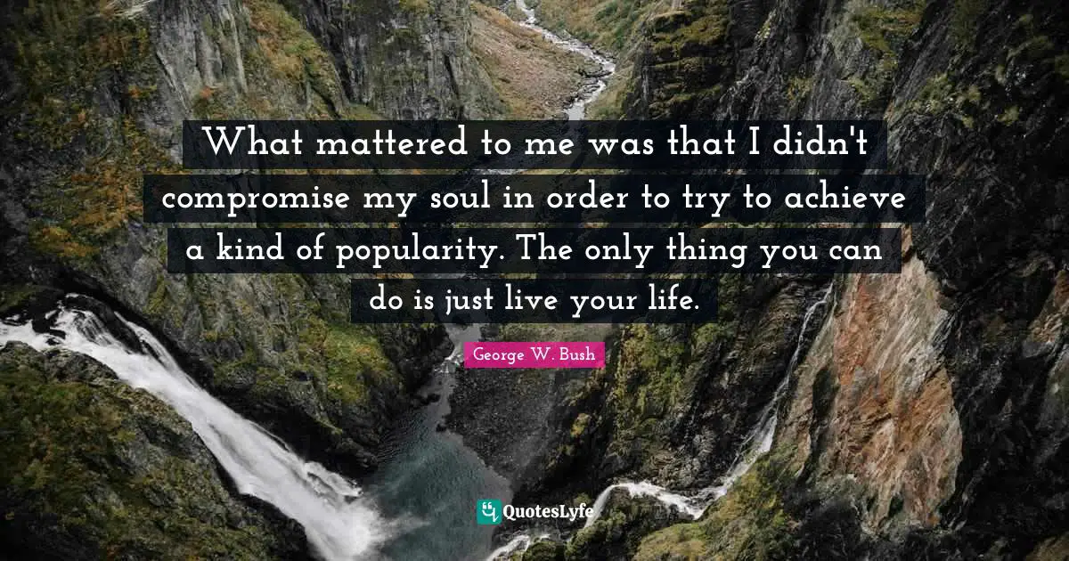 What mattered to me was that I didn't compromise my soul in order to try to achieve a kind of popularity. The only thing you can do is just live your life.