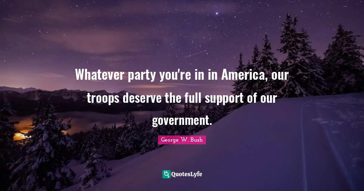 Whatever party you're in in America, our troops deserve the full support of our government.