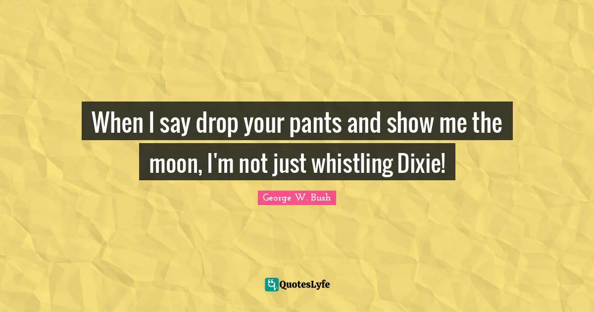 When I say drop your pants and show me the moon, I'm not just whistling Dixie!