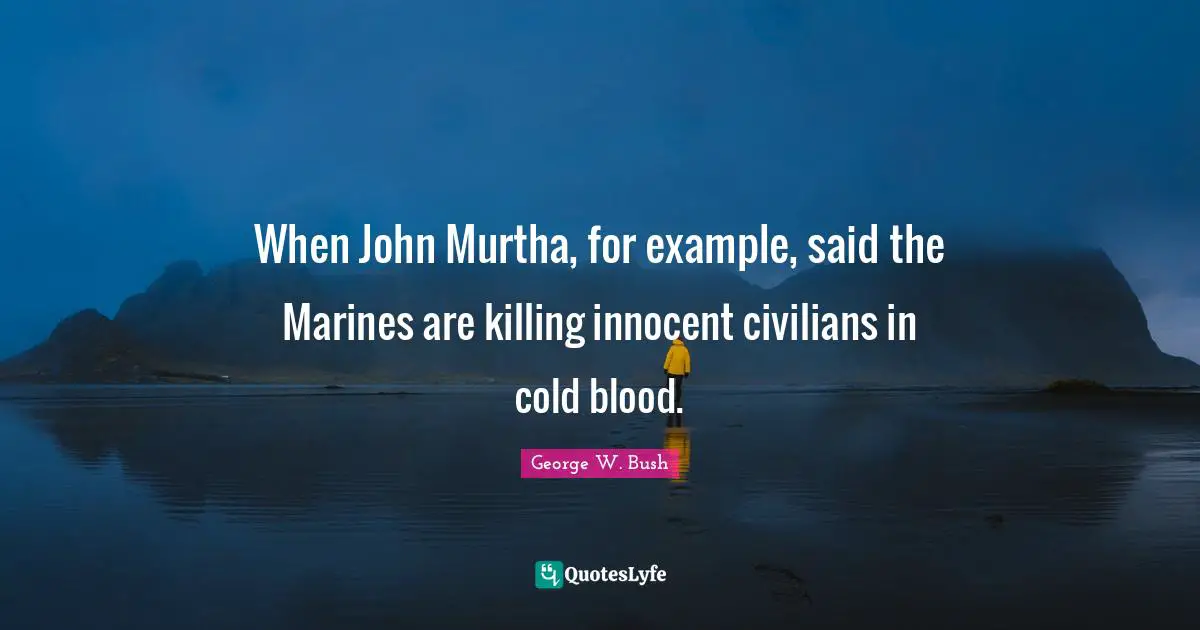 When John Murtha, for example, said the Marines are killing innocent civilians in cold blood.