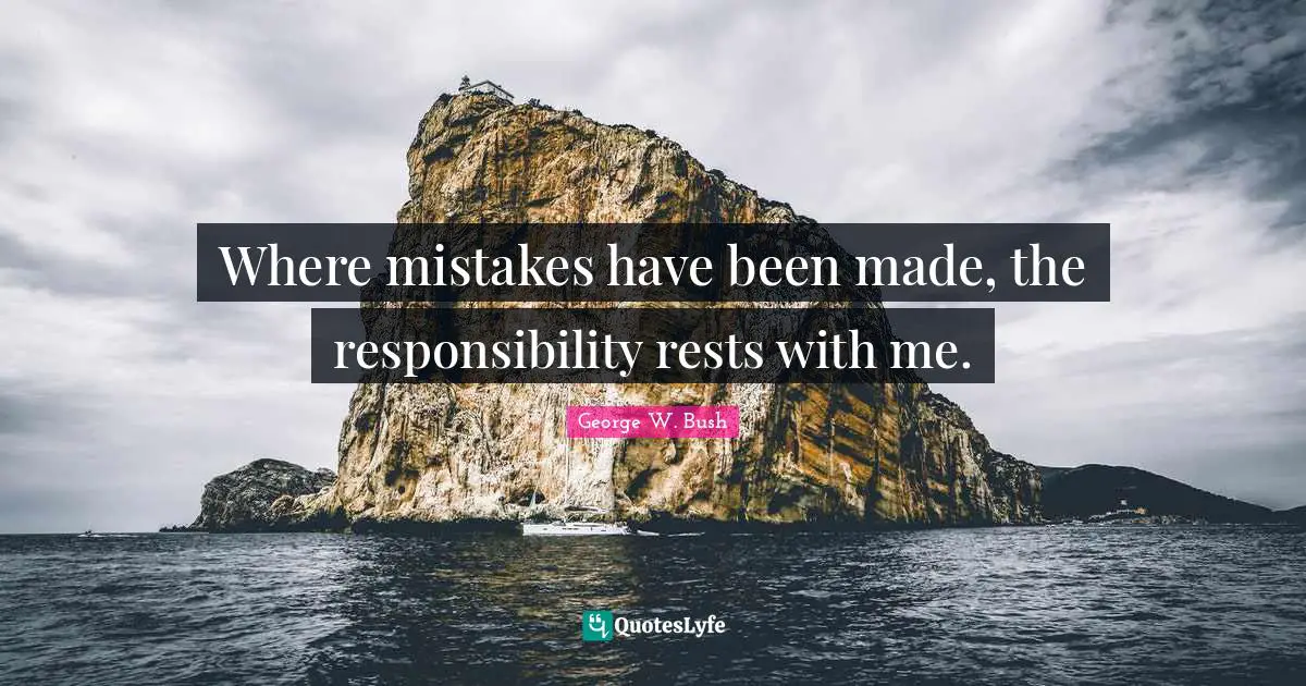 Where mistakes have been made, the responsibility rests with me.