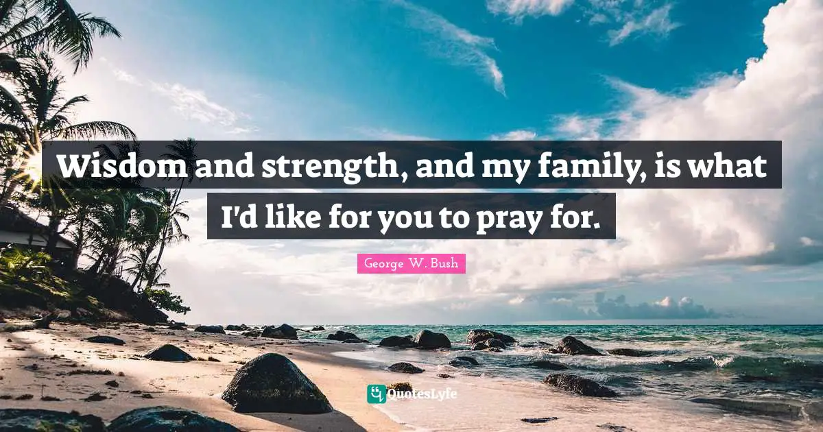 Wisdom and strength, and my family, is what I'd like for you to pray for.
