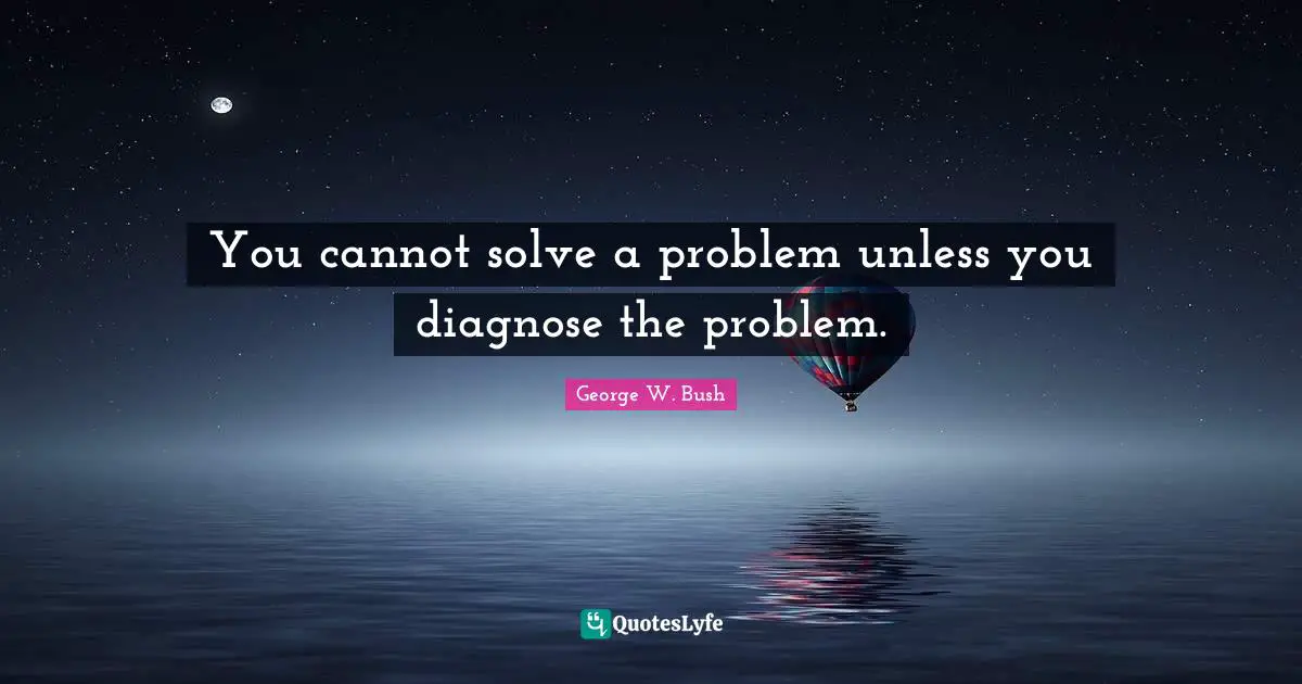You cannot solve a problem unless you diagnose the problem.