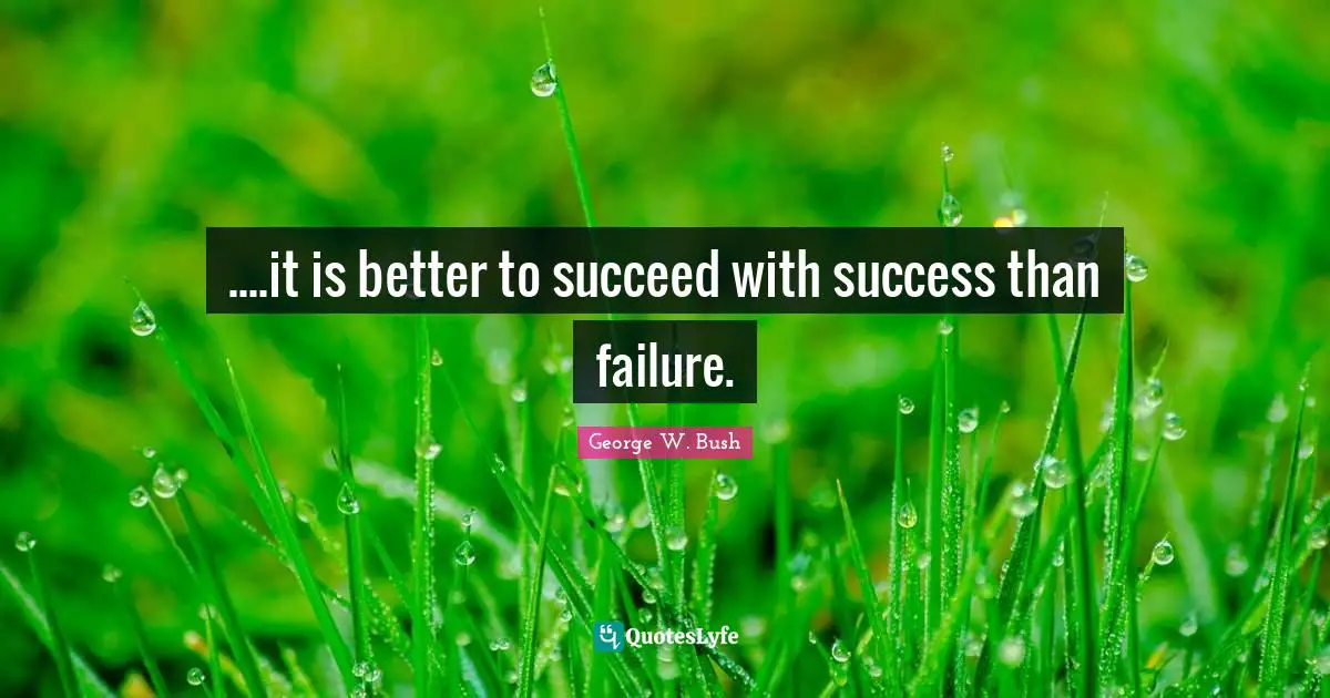 ....it is better to succeed with success than failure.