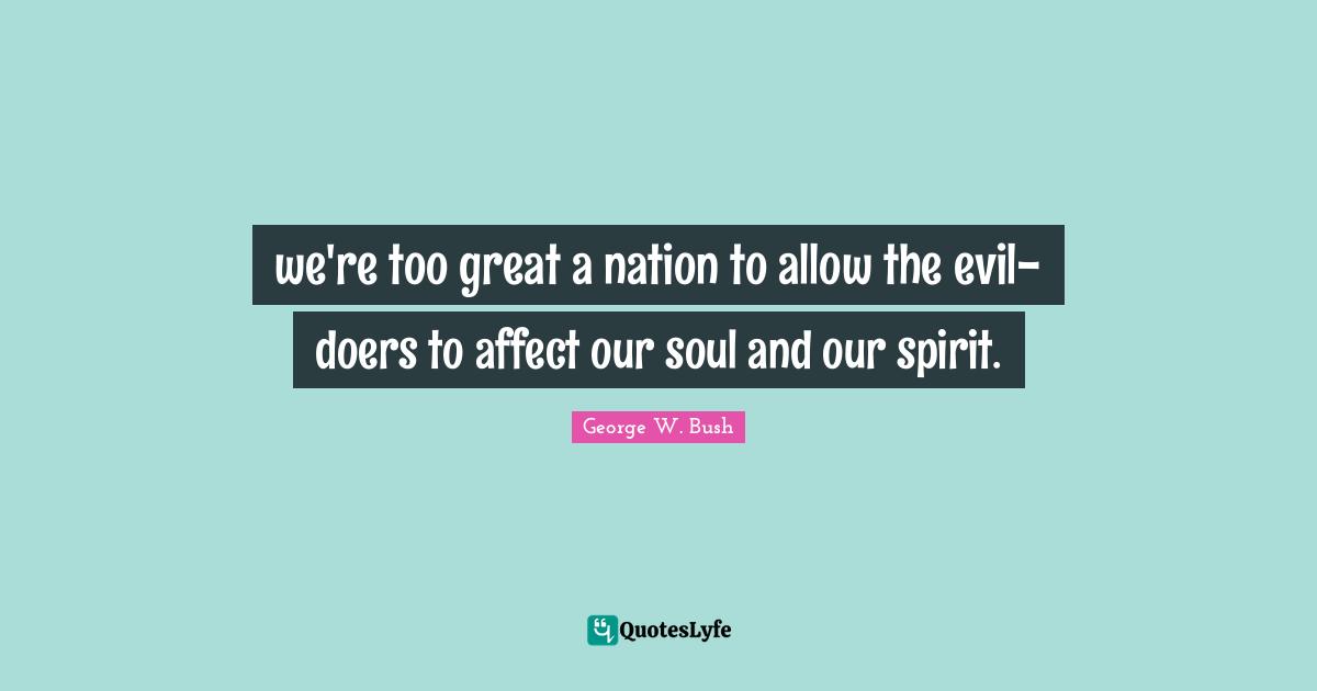 we're too great a nation to allow the evil-doers to affect our soul and our spirit.