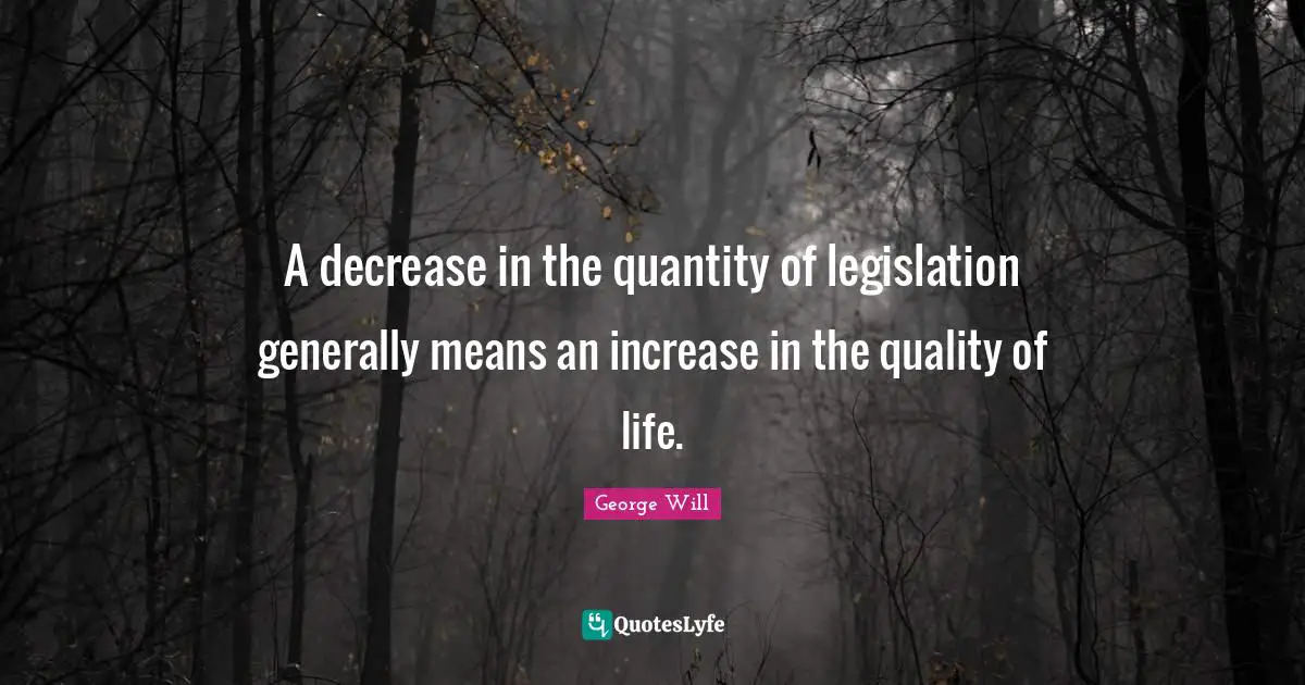 A decrease in the quantity of legislation generally means an increase in the quality of life.