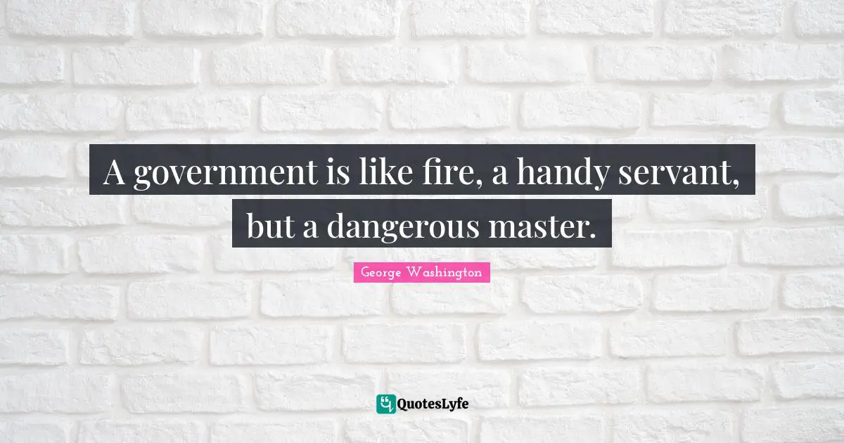 A government is like fire, a handy servant, but a dangerous master.