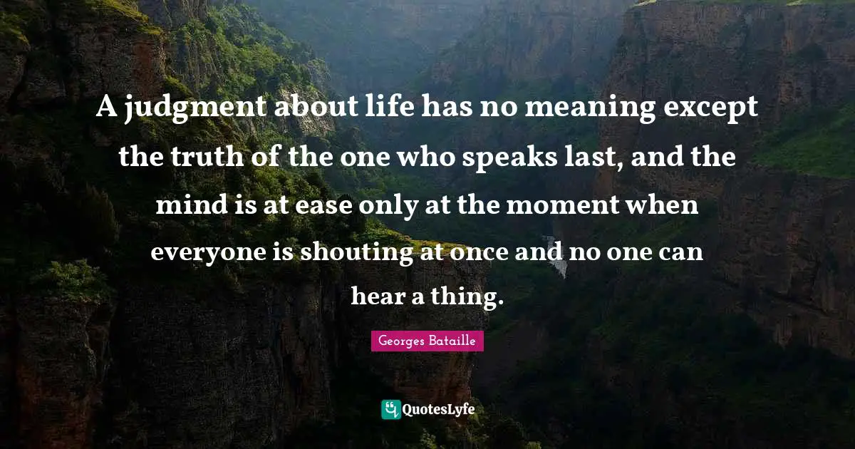 A judgment about life has no meaning except the truth of the one who speaks last, and the mind is at ease only at the moment when everyone is shouting at once and no one can hear a thing.