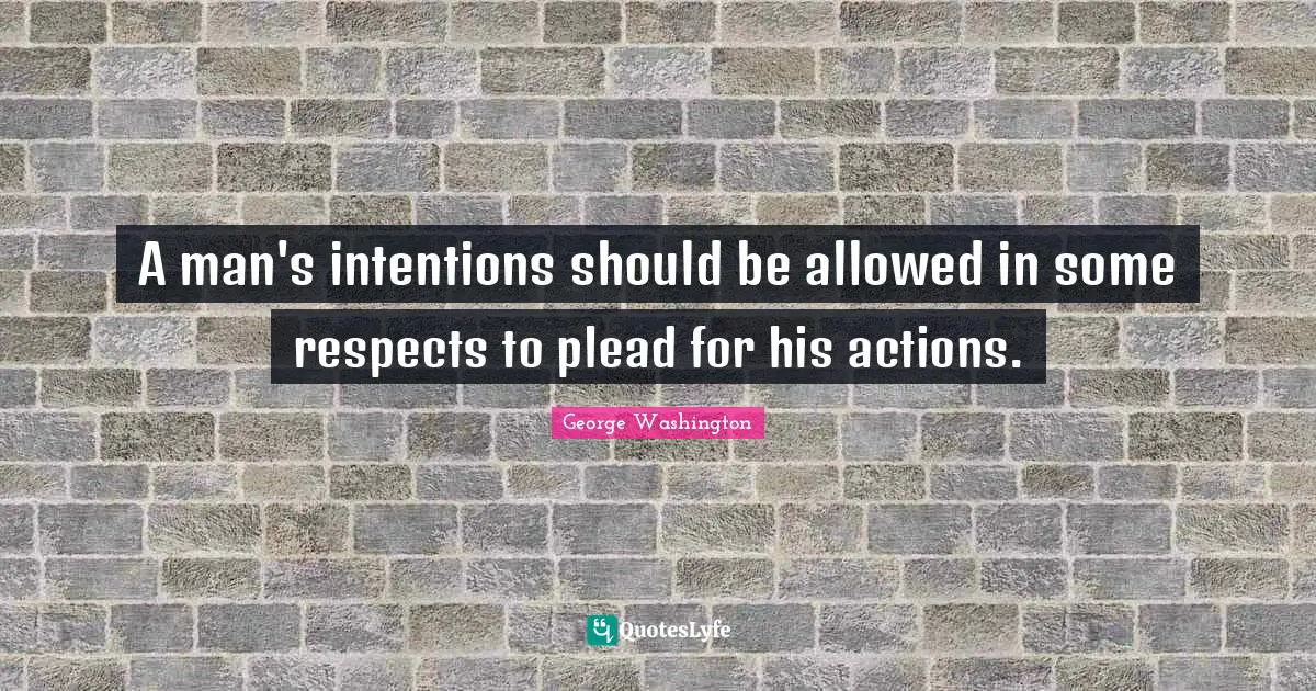 A man's intentions should be allowed in some respects to plead for his actions.