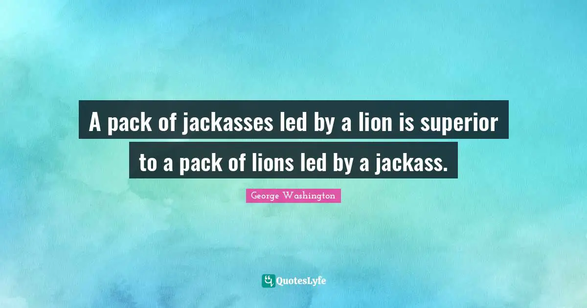 George Washington Quotes: "A pack of jackasses led by a lion is superior to a pack of lions led by a jackass."