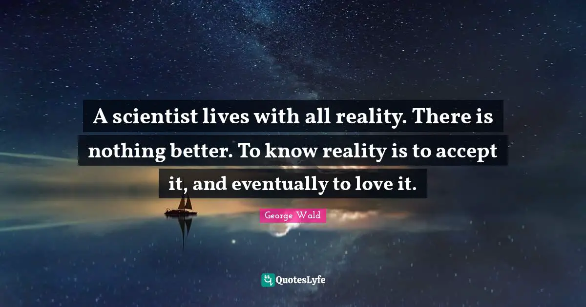 A scientist lives with all reality. There is nothing better. To know reality is to accept it, and eventually to love it.