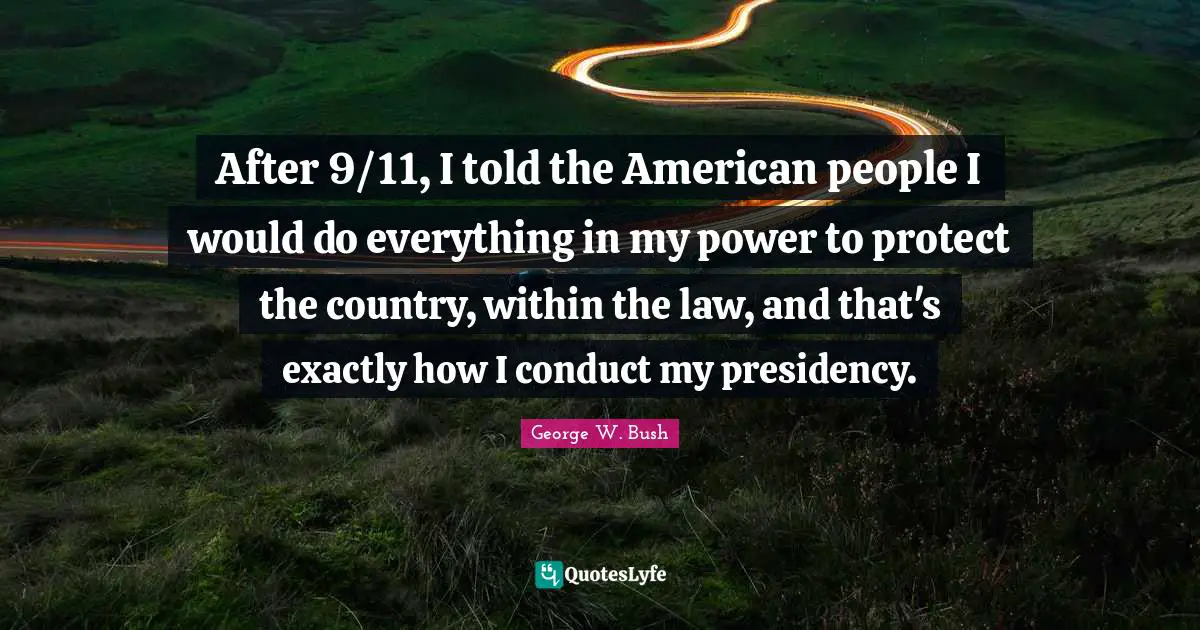 After 9/11, I told the American people I would do everything in my power to protect the country, within the law, and that's exactly how I conduct my presidency.