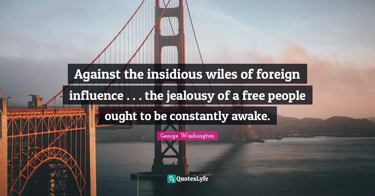 George Washington Quotes: "Against the insidious wiles of foreign influence . . . the jealousy of a free people ought to be constantly awake."