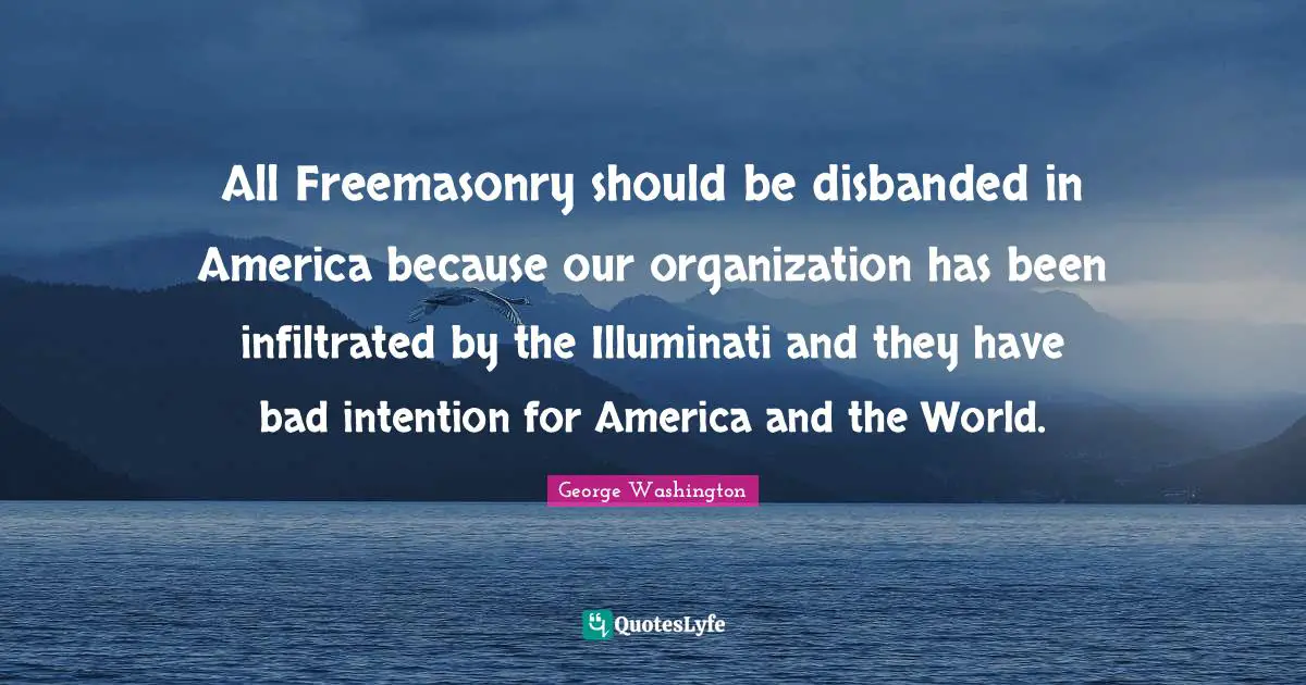George Washington Quotes: "All Freemasonry should be disbanded in America because our organization has been infiltrated by the Illuminati and they have bad intention for America and the World."